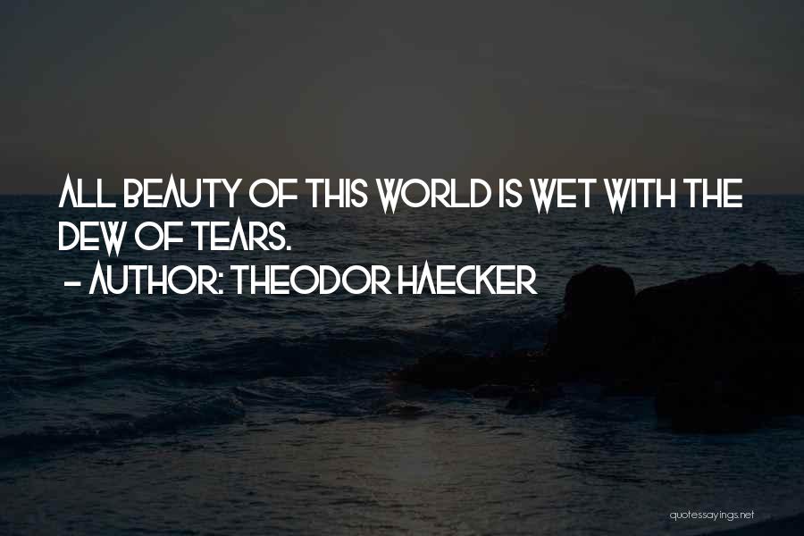 Theodor Haecker Quotes: All Beauty Of This World Is Wet With The Dew Of Tears.