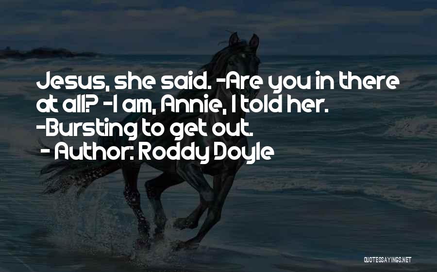 Roddy Doyle Quotes: Jesus, She Said. -are You In There At All? -i Am, Annie, I Told Her. -bursting To Get Out.