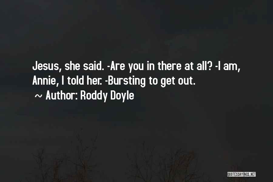 Roddy Doyle Quotes: Jesus, She Said. -are You In There At All? -i Am, Annie, I Told Her. -bursting To Get Out.