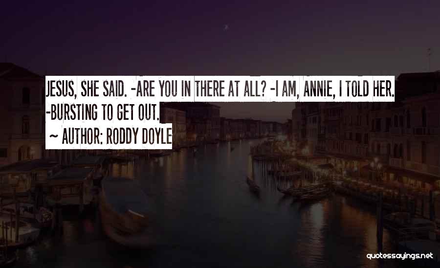 Roddy Doyle Quotes: Jesus, She Said. -are You In There At All? -i Am, Annie, I Told Her. -bursting To Get Out.