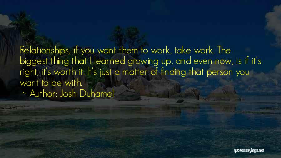 Josh Duhamel Quotes: Relationships, If You Want Them To Work, Take Work. The Biggest Thing That I Learned Growing Up, And Even Now,