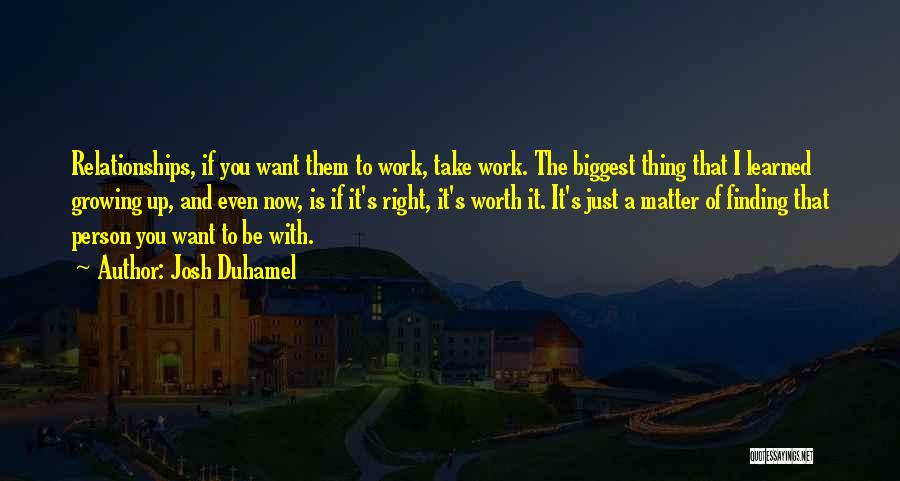 Josh Duhamel Quotes: Relationships, If You Want Them To Work, Take Work. The Biggest Thing That I Learned Growing Up, And Even Now,