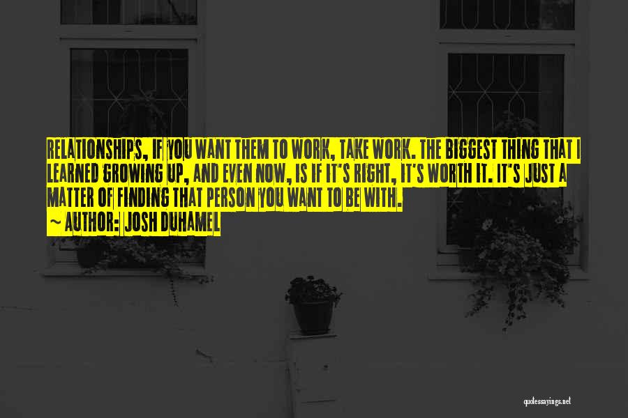 Josh Duhamel Quotes: Relationships, If You Want Them To Work, Take Work. The Biggest Thing That I Learned Growing Up, And Even Now,