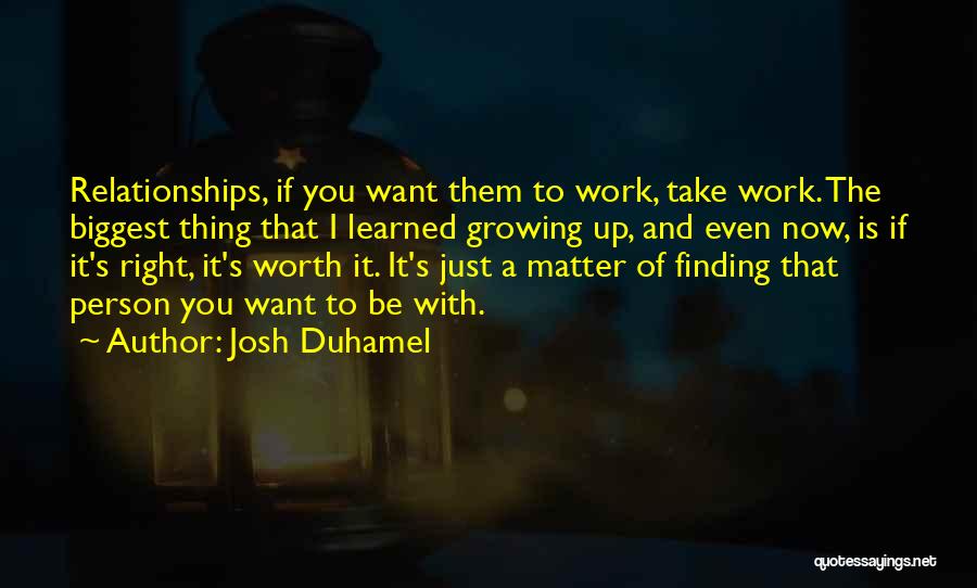 Josh Duhamel Quotes: Relationships, If You Want Them To Work, Take Work. The Biggest Thing That I Learned Growing Up, And Even Now,
