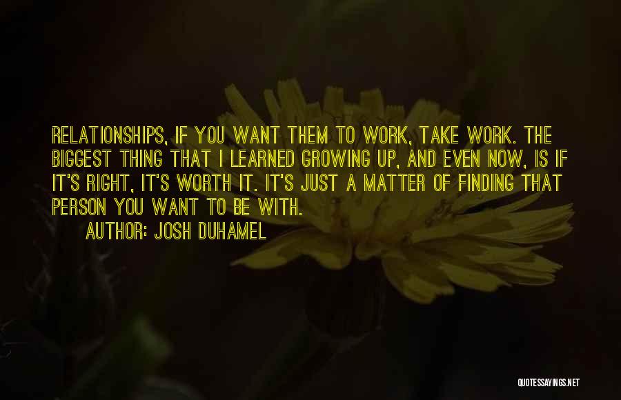 Josh Duhamel Quotes: Relationships, If You Want Them To Work, Take Work. The Biggest Thing That I Learned Growing Up, And Even Now,