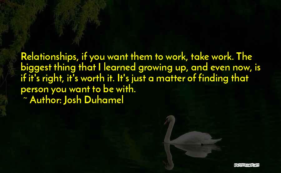 Josh Duhamel Quotes: Relationships, If You Want Them To Work, Take Work. The Biggest Thing That I Learned Growing Up, And Even Now,