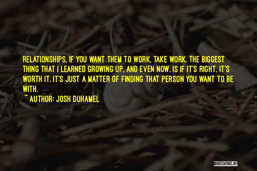 Josh Duhamel Quotes: Relationships, If You Want Them To Work, Take Work. The Biggest Thing That I Learned Growing Up, And Even Now,