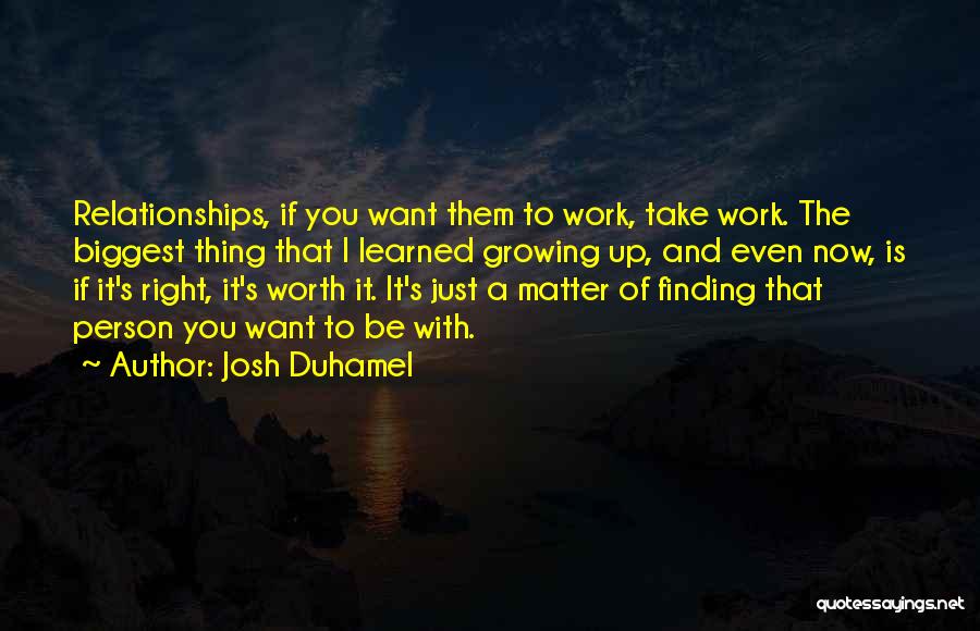 Josh Duhamel Quotes: Relationships, If You Want Them To Work, Take Work. The Biggest Thing That I Learned Growing Up, And Even Now,