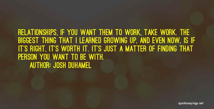 Josh Duhamel Quotes: Relationships, If You Want Them To Work, Take Work. The Biggest Thing That I Learned Growing Up, And Even Now,