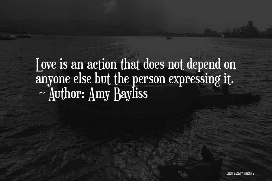 Amy Bayliss Quotes: Love Is An Action That Does Not Depend On Anyone Else But The Person Expressing It.