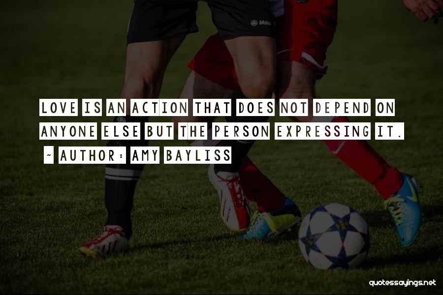 Amy Bayliss Quotes: Love Is An Action That Does Not Depend On Anyone Else But The Person Expressing It.