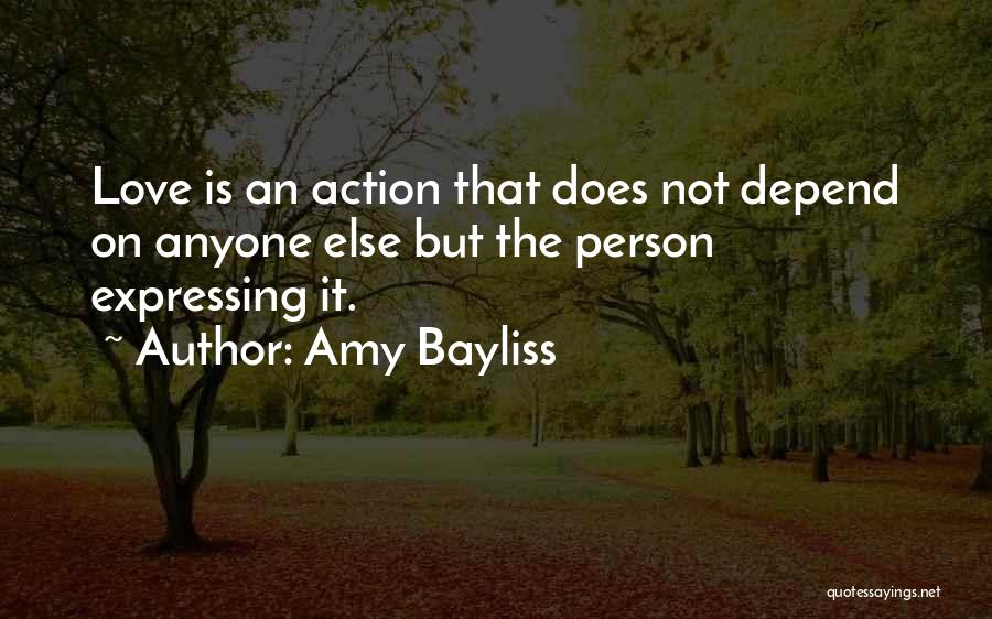 Amy Bayliss Quotes: Love Is An Action That Does Not Depend On Anyone Else But The Person Expressing It.