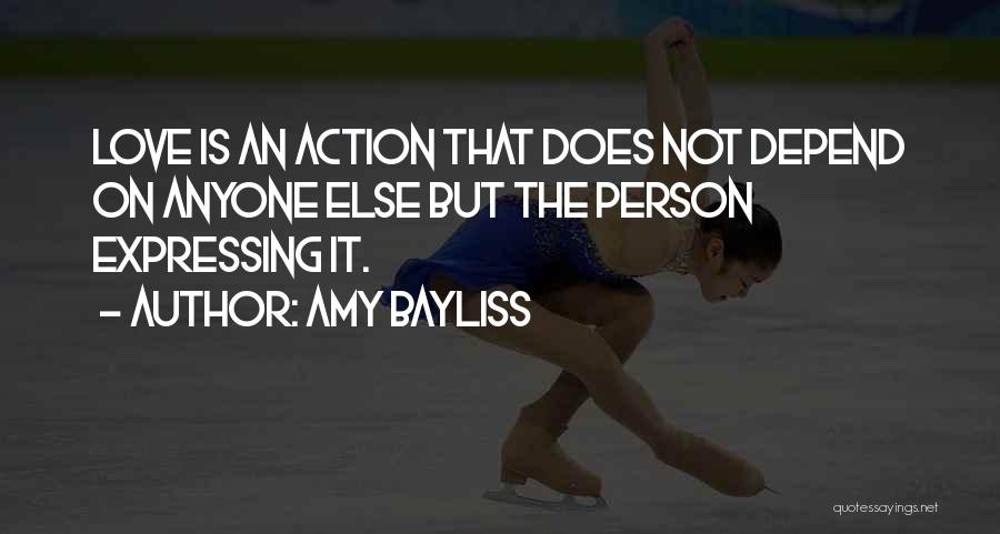 Amy Bayliss Quotes: Love Is An Action That Does Not Depend On Anyone Else But The Person Expressing It.