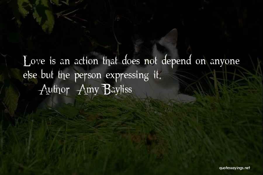 Amy Bayliss Quotes: Love Is An Action That Does Not Depend On Anyone Else But The Person Expressing It.
