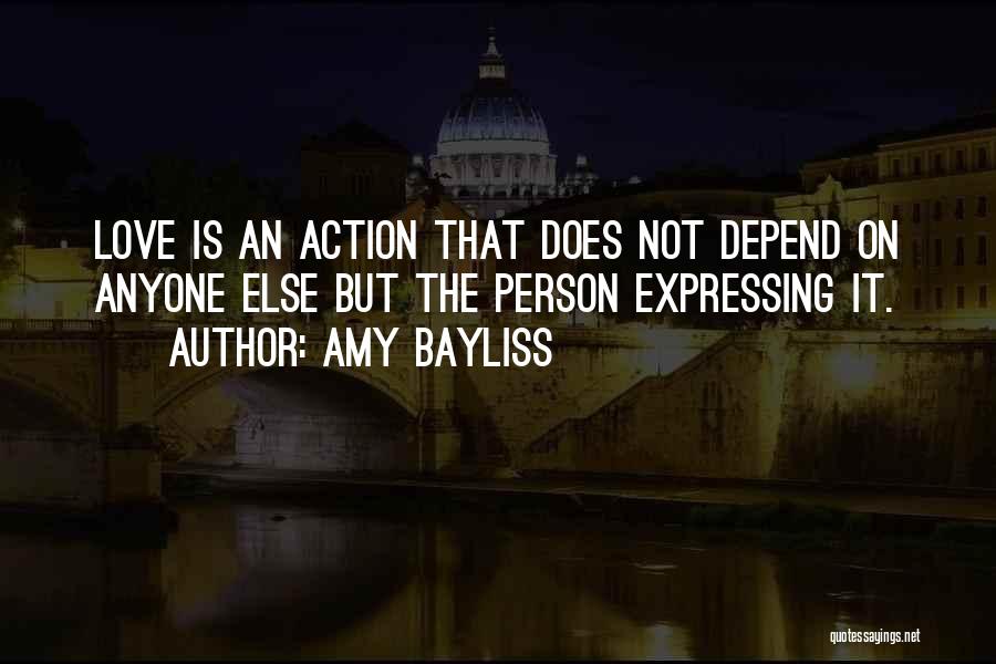 Amy Bayliss Quotes: Love Is An Action That Does Not Depend On Anyone Else But The Person Expressing It.