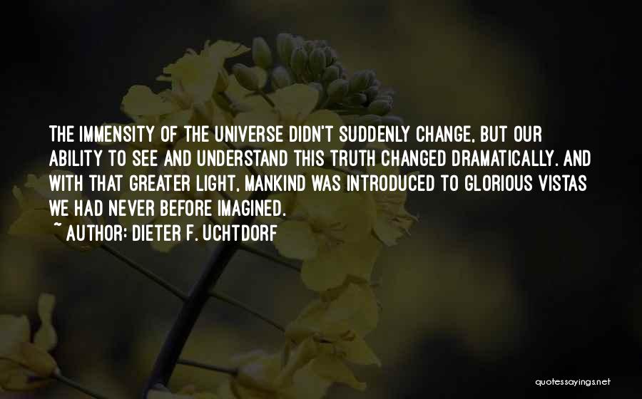 Dieter F. Uchtdorf Quotes: The Immensity Of The Universe Didn't Suddenly Change, But Our Ability To See And Understand This Truth Changed Dramatically. And