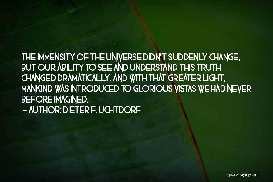 Dieter F. Uchtdorf Quotes: The Immensity Of The Universe Didn't Suddenly Change, But Our Ability To See And Understand This Truth Changed Dramatically. And