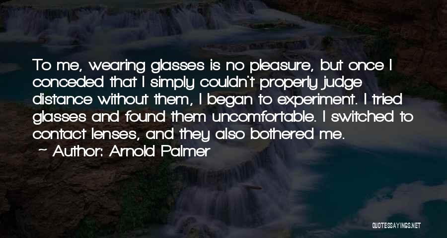 Arnold Palmer Quotes: To Me, Wearing Glasses Is No Pleasure, But Once I Conceded That I Simply Couldn't Properly Judge Distance Without Them,