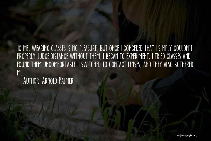Arnold Palmer Quotes: To Me, Wearing Glasses Is No Pleasure, But Once I Conceded That I Simply Couldn't Properly Judge Distance Without Them,