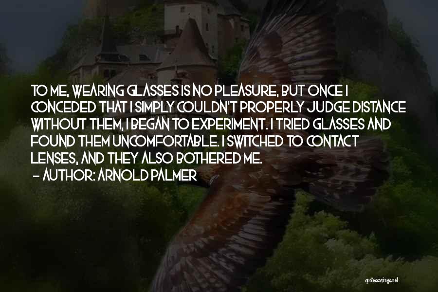 Arnold Palmer Quotes: To Me, Wearing Glasses Is No Pleasure, But Once I Conceded That I Simply Couldn't Properly Judge Distance Without Them,