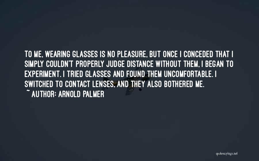 Arnold Palmer Quotes: To Me, Wearing Glasses Is No Pleasure, But Once I Conceded That I Simply Couldn't Properly Judge Distance Without Them,