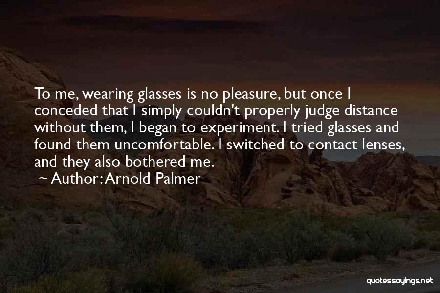 Arnold Palmer Quotes: To Me, Wearing Glasses Is No Pleasure, But Once I Conceded That I Simply Couldn't Properly Judge Distance Without Them,