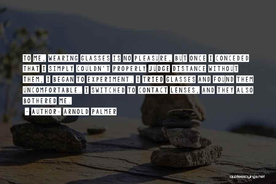 Arnold Palmer Quotes: To Me, Wearing Glasses Is No Pleasure, But Once I Conceded That I Simply Couldn't Properly Judge Distance Without Them,