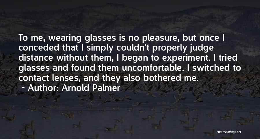 Arnold Palmer Quotes: To Me, Wearing Glasses Is No Pleasure, But Once I Conceded That I Simply Couldn't Properly Judge Distance Without Them,