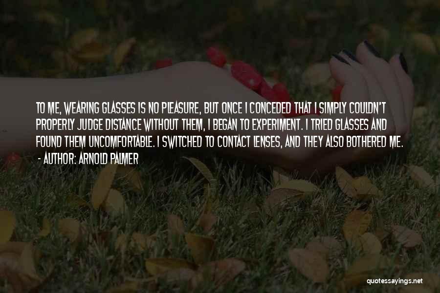 Arnold Palmer Quotes: To Me, Wearing Glasses Is No Pleasure, But Once I Conceded That I Simply Couldn't Properly Judge Distance Without Them,