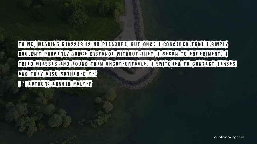 Arnold Palmer Quotes: To Me, Wearing Glasses Is No Pleasure, But Once I Conceded That I Simply Couldn't Properly Judge Distance Without Them,