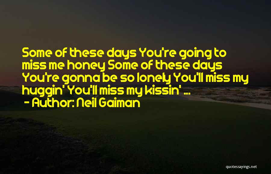 Neil Gaiman Quotes: Some Of These Days You're Going To Miss Me Honey Some Of These Days You're Gonna Be So Lonely You'll