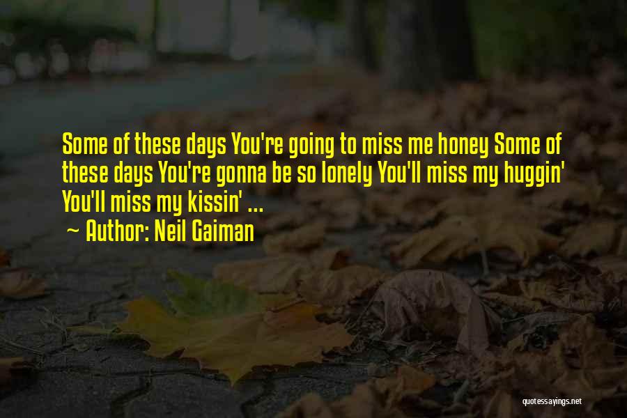 Neil Gaiman Quotes: Some Of These Days You're Going To Miss Me Honey Some Of These Days You're Gonna Be So Lonely You'll