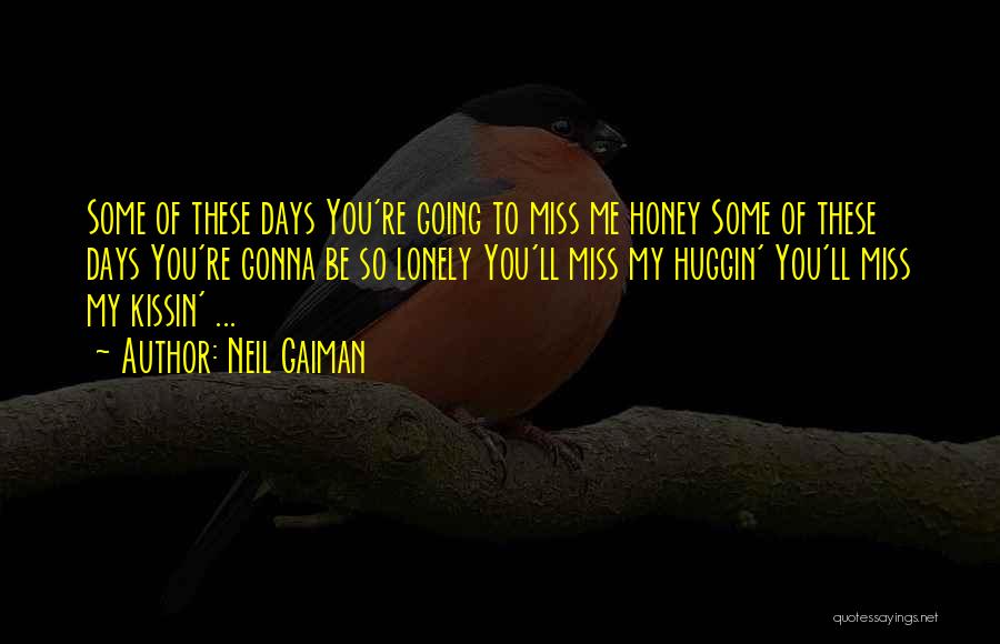 Neil Gaiman Quotes: Some Of These Days You're Going To Miss Me Honey Some Of These Days You're Gonna Be So Lonely You'll