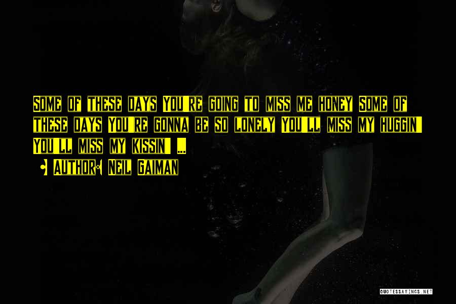 Neil Gaiman Quotes: Some Of These Days You're Going To Miss Me Honey Some Of These Days You're Gonna Be So Lonely You'll