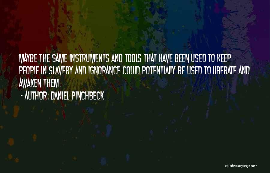 Daniel Pinchbeck Quotes: Maybe The Same Instruments And Tools That Have Been Used To Keep People In Slavery And Ignorance Could Potentially Be