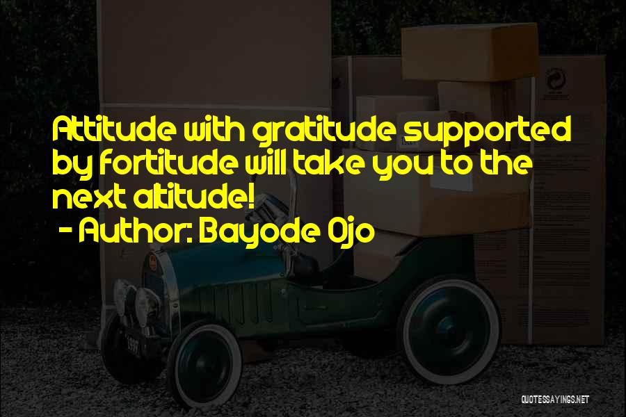 Bayode Ojo Quotes: Attitude With Gratitude Supported By Fortitude Will Take You To The Next Altitude!