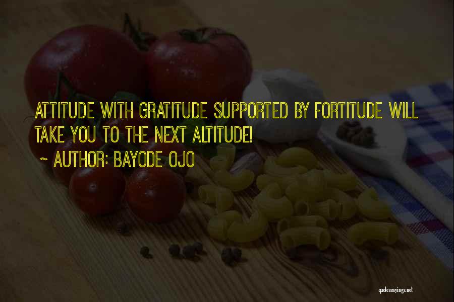 Bayode Ojo Quotes: Attitude With Gratitude Supported By Fortitude Will Take You To The Next Altitude!