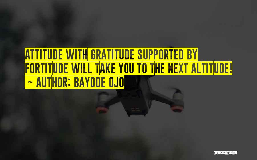 Bayode Ojo Quotes: Attitude With Gratitude Supported By Fortitude Will Take You To The Next Altitude!