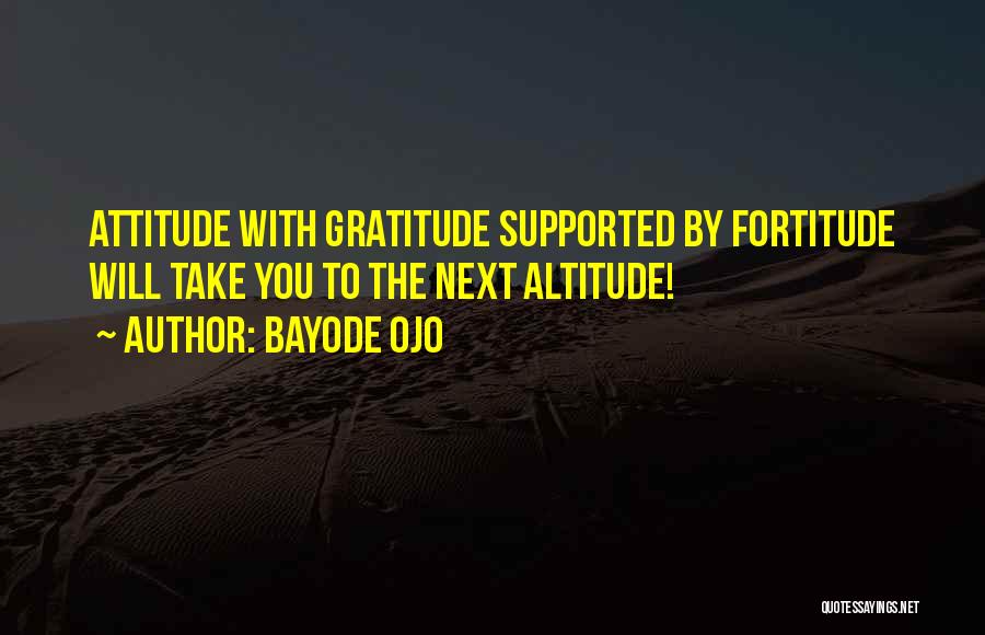 Bayode Ojo Quotes: Attitude With Gratitude Supported By Fortitude Will Take You To The Next Altitude!
