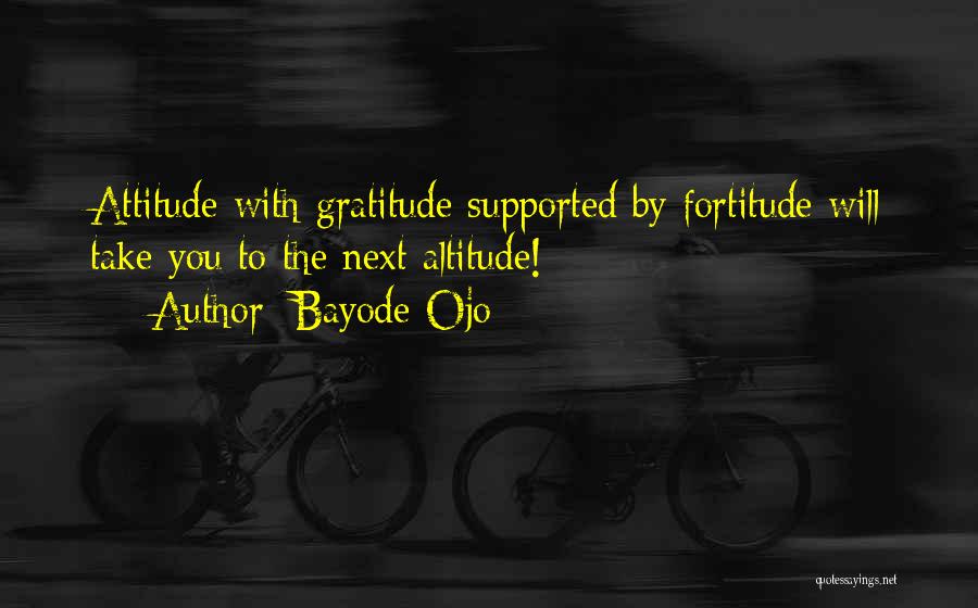 Bayode Ojo Quotes: Attitude With Gratitude Supported By Fortitude Will Take You To The Next Altitude!