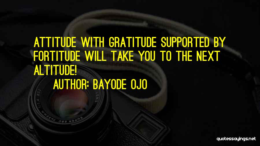 Bayode Ojo Quotes: Attitude With Gratitude Supported By Fortitude Will Take You To The Next Altitude!