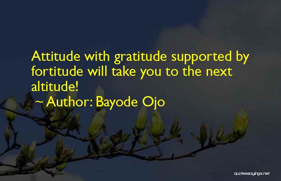 Bayode Ojo Quotes: Attitude With Gratitude Supported By Fortitude Will Take You To The Next Altitude!