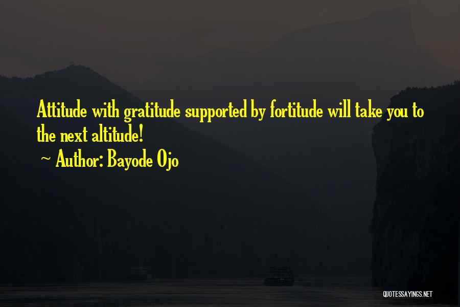 Bayode Ojo Quotes: Attitude With Gratitude Supported By Fortitude Will Take You To The Next Altitude!