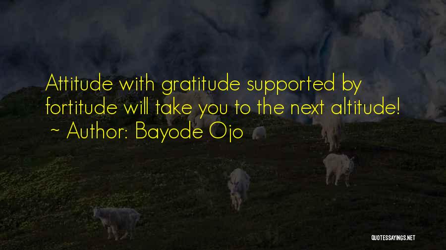 Bayode Ojo Quotes: Attitude With Gratitude Supported By Fortitude Will Take You To The Next Altitude!