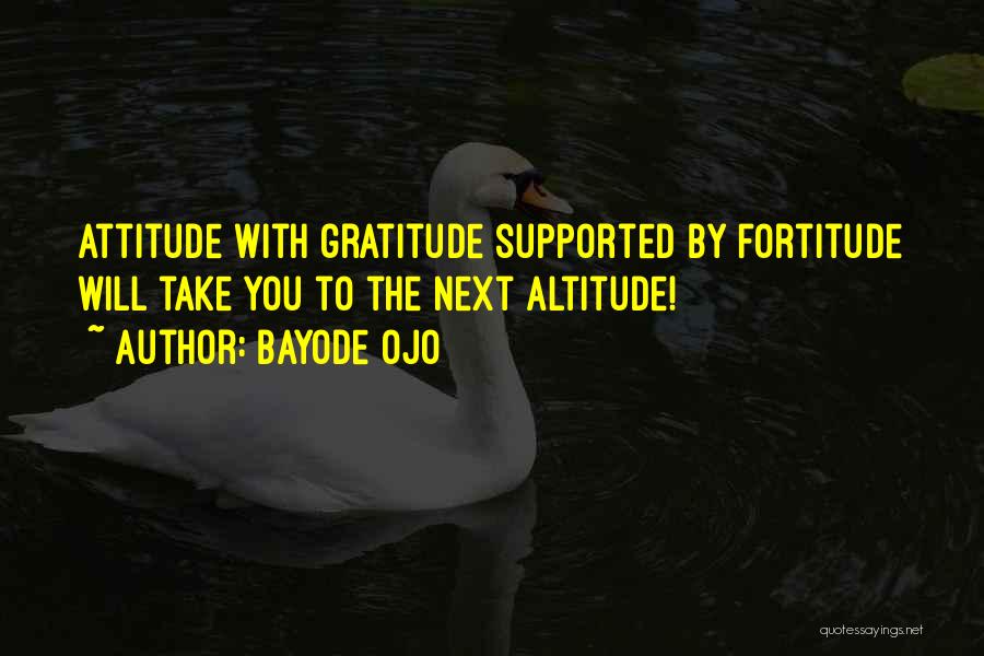 Bayode Ojo Quotes: Attitude With Gratitude Supported By Fortitude Will Take You To The Next Altitude!