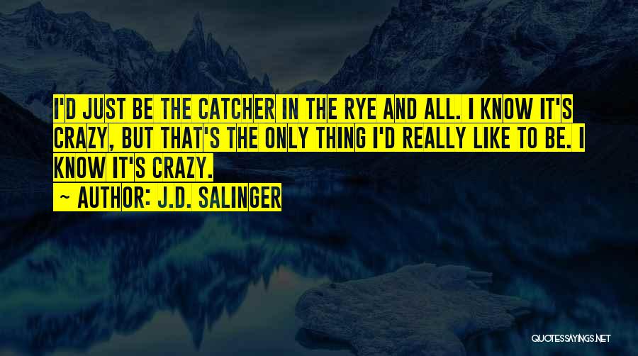 J.D. Salinger Quotes: I'd Just Be The Catcher In The Rye And All. I Know It's Crazy, But That's The Only Thing I'd