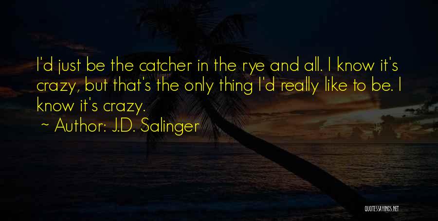 J.D. Salinger Quotes: I'd Just Be The Catcher In The Rye And All. I Know It's Crazy, But That's The Only Thing I'd