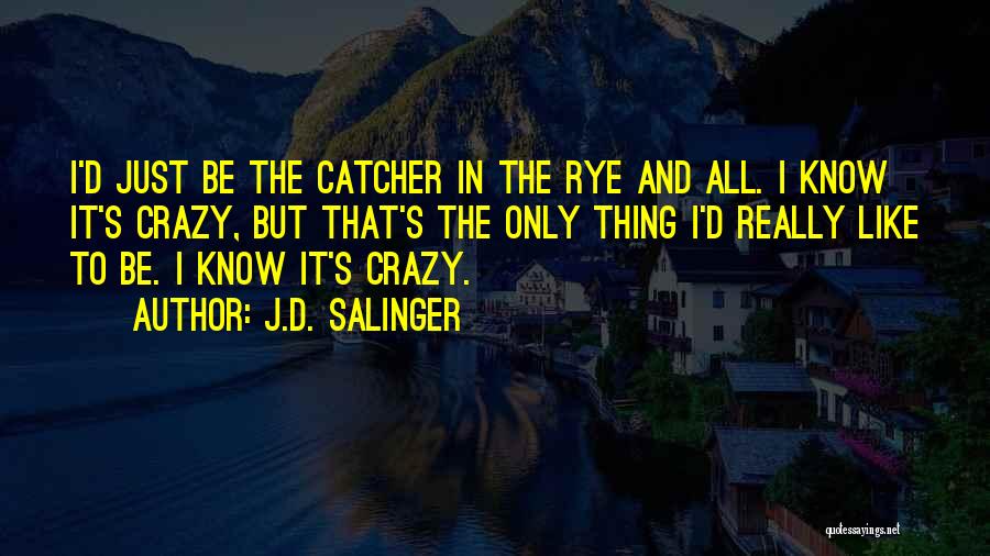 J.D. Salinger Quotes: I'd Just Be The Catcher In The Rye And All. I Know It's Crazy, But That's The Only Thing I'd