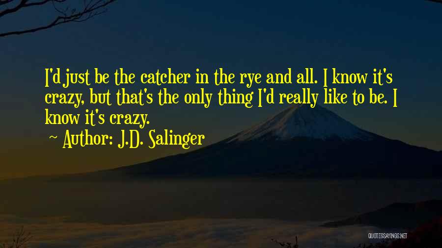 J.D. Salinger Quotes: I'd Just Be The Catcher In The Rye And All. I Know It's Crazy, But That's The Only Thing I'd