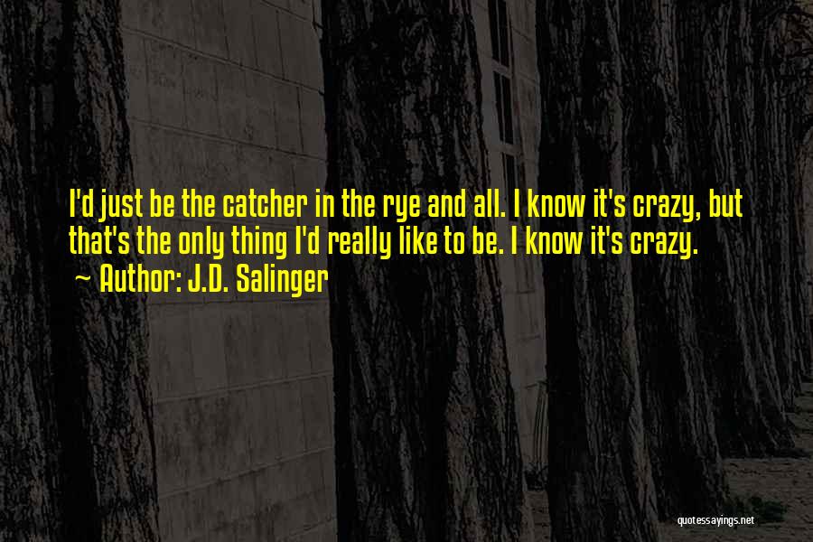 J.D. Salinger Quotes: I'd Just Be The Catcher In The Rye And All. I Know It's Crazy, But That's The Only Thing I'd